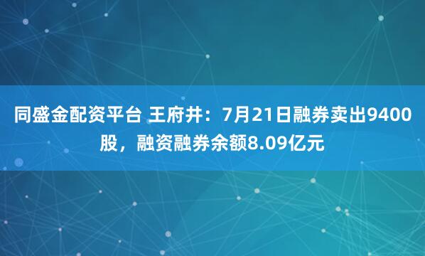 同盛金配资平台 王府井：7月21日融券卖出9400股，融资融券余额8.09亿元