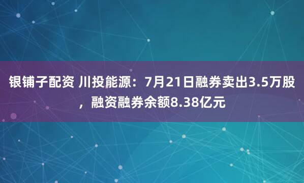 银铺子配资 川投能源：7月21日融券卖出3.5万股，融资融券余额8.38亿元