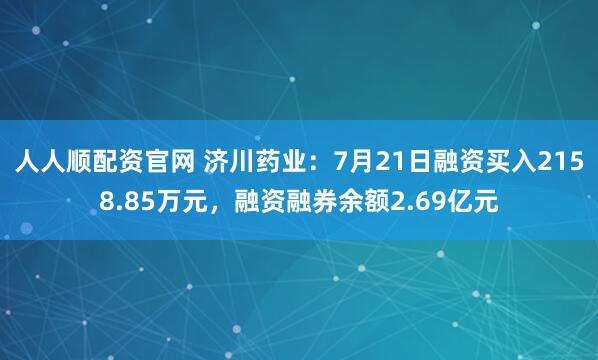 人人顺配资官网 济川药业：7月21日融资买入2158.85万元，融资融券余额2.69亿元