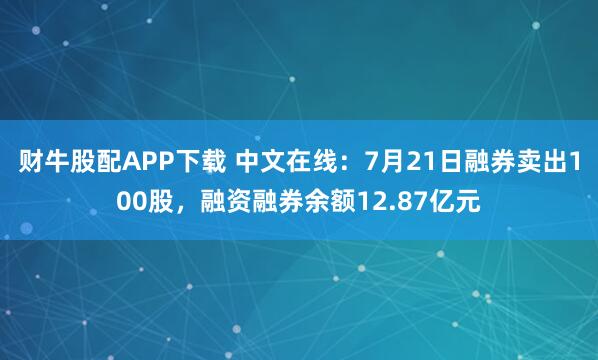 财牛股配APP下载 中文在线：7月21日融券卖出100股，融资融券余额12.87亿元
