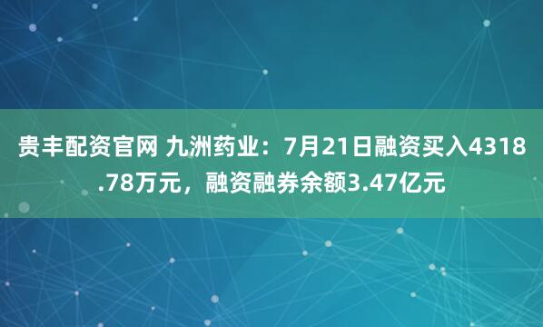 贵丰配资官网 九洲药业：7月21日融资买入4318.78万元，融资融券余额3.47亿元