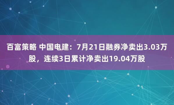 百富策略 中国电建：7月21日融券净卖出3.03万股，连续3日累计净卖出19.04万股