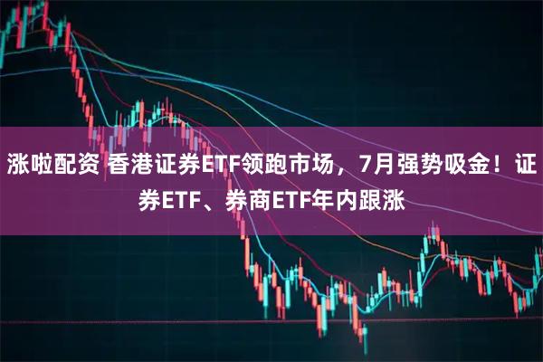 涨啦配资 香港证券ETF领跑市场，7月强势吸金！证券ETF、券商ETF年内跟涨
