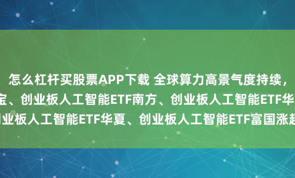 怎么杠杆买股票APP下载 全球算力高景气度持续，创业板人工智能ETF华宝、创业板人工智能ETF南方、创业板人工智能ETF华夏、创业板人工智能ETF富国涨超2.6%