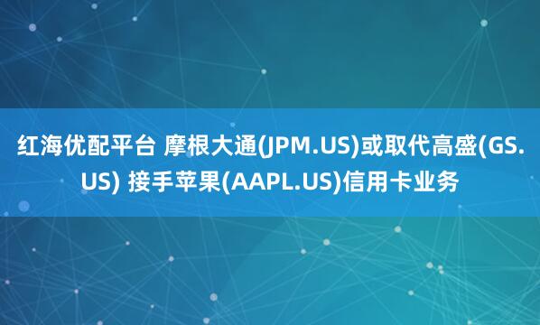 红海优配平台 摩根大通(JPM.US)或取代高盛(GS.US) 接手苹果(AAPL.US)信用卡业务
