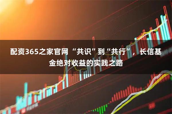 配资365之家官网 “共识”到“共行”，长信基金绝对收益的实践之路