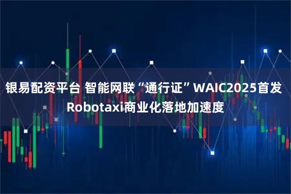 银易配资平台 智能网联“通行证”WAIC2025首发 Robotaxi商业化落地加速度