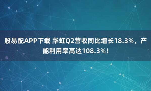 股易配APP下载 华虹Q2营收同比增长18.3%，产能利用率高达108.3%！