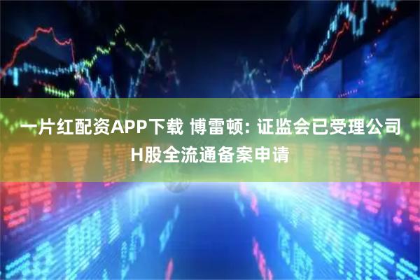 一片红配资APP下载 博雷顿: 证监会已受理公司H股全流通备案申请