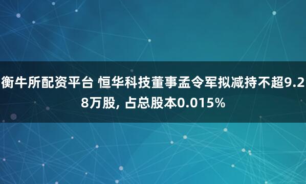 衡牛所配资平台 恒华科技董事孟令军拟减持不超9.28万股, 占总股本0.015%