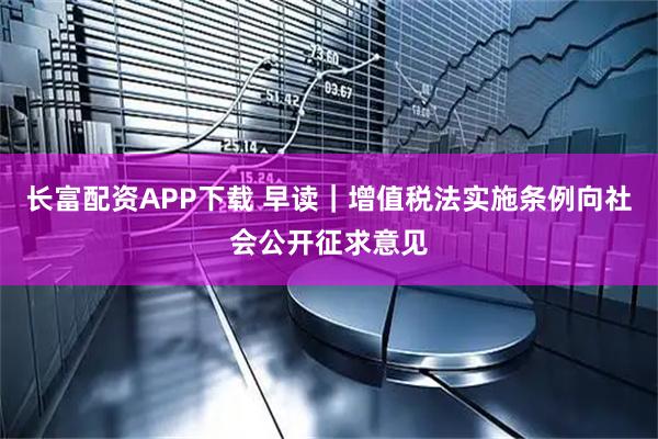 长富配资APP下载 早读｜增值税法实施条例向社会公开征求意见