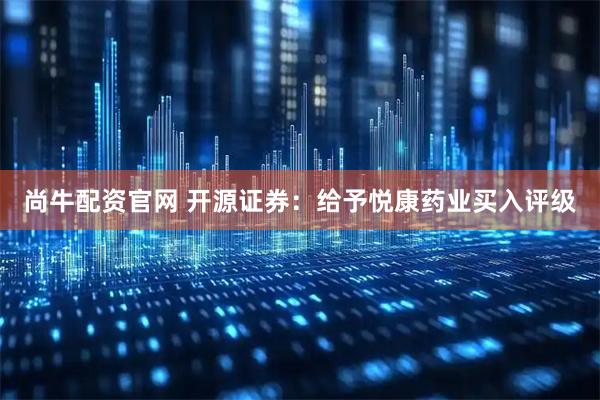 尚牛配资官网 开源证券：给予悦康药业买入评级