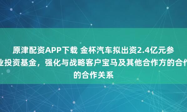 原津配资APP下载 金杯汽车拟出资2.4亿元参设产业投资基金，强化与战略客户宝马及其他合作方的合作关系