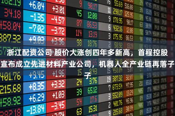 浙江配资公司 股价大涨创四年多新高，首程控股宣布成立先进材料产业公司，机器人全产业链再落子