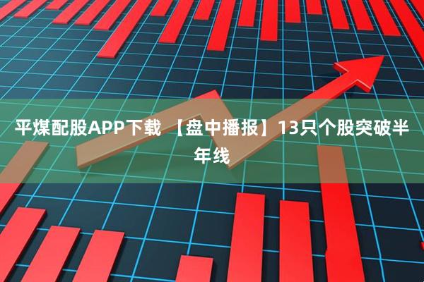 平煤配股APP下载 【盘中播报】13只个股突破半年线