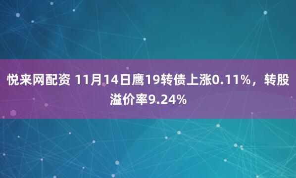 悦来网配资 11月14日鹰19转债上涨0.11%,转股溢价率9.24%