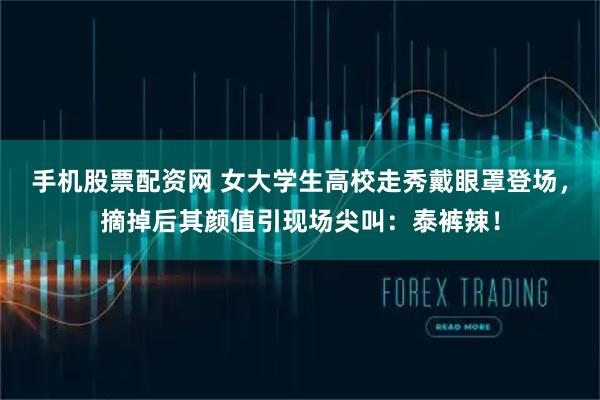 手机股票配资网 女大学生高校走秀戴眼罩登场，摘掉后其颜值引现场尖叫：泰裤辣！