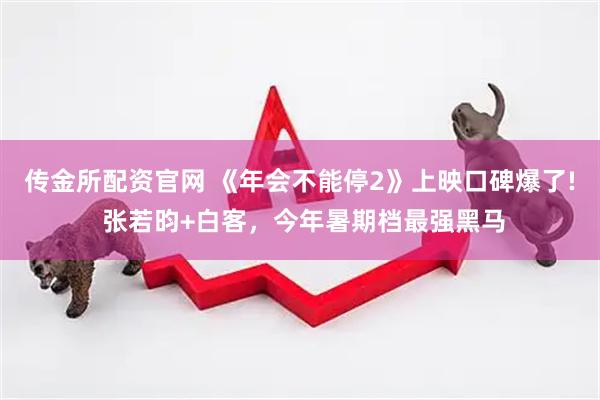 传金所配资官网 《年会不能停2》上映口碑爆了! 张若昀+白客，今年暑期档最强黑马